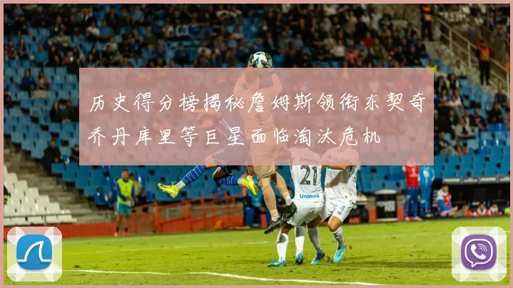 历史得分榜揭秘詹姆斯领衔东契奇乔丹库里等巨星面临淘汰危机