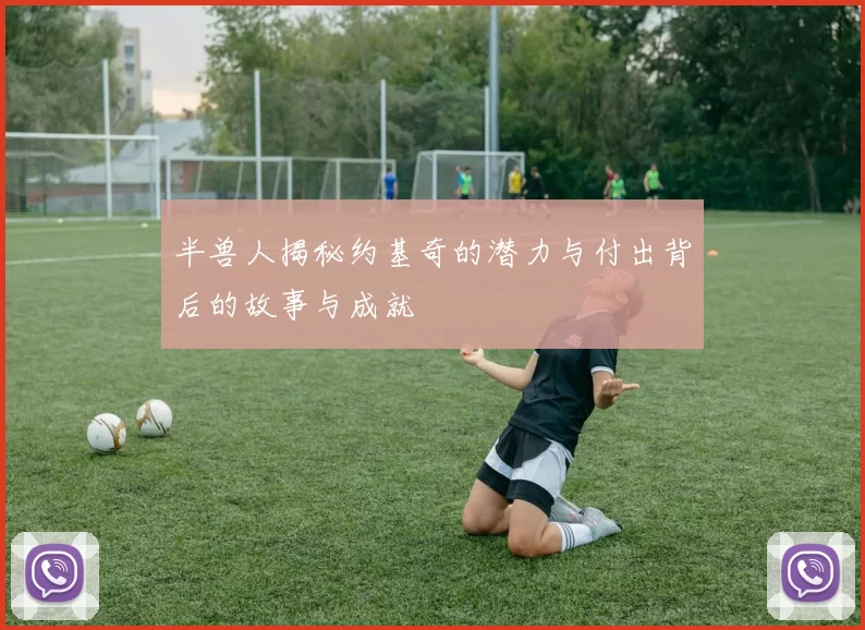 半兽人揭秘约基奇的潜力与付出背后的故事与成就