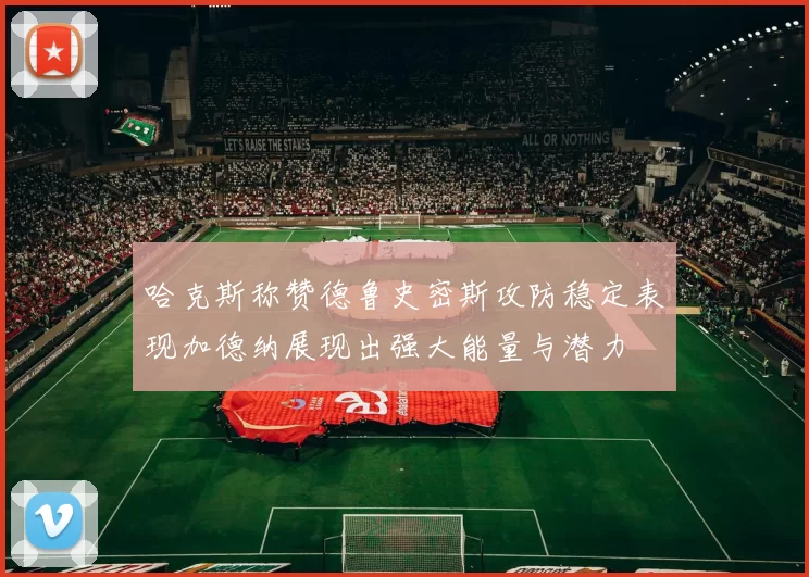 哈克斯称赞德鲁史密斯攻防稳定表现加德纳展现出强大能量与潜力