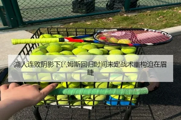 湖人连败阴影下詹姆斯回归时间未定战术重构迫在眉睫